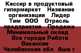 Кассир в продуктовый гипермаркет › Название организации ­ Лидер Тим, ООО › Отрасль предприятия ­ Продажи › Минимальный оклад ­ 1 - Все города Работа » Вакансии   . Челябинская обл.,Аша г.